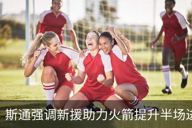 斯通强调新援助力火箭提升半场进攻技术