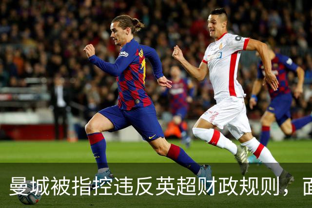 曼城被指控违反英超财政规则，面临未决处罚