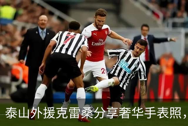 泰山外援克雷桑分享奢华手表照，旅游与赛季佳绩齐飞